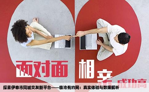 探索伊春市同城交友新平台——临沧有约网：真实体验与数据解析