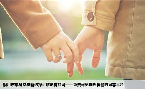 铜川市单身交友新选择：临沧有约网——免费寻觅理想伴侣的可靠平台