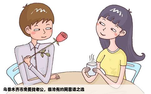乌鲁木齐市免费找老公，临沧有约网靠谱之选