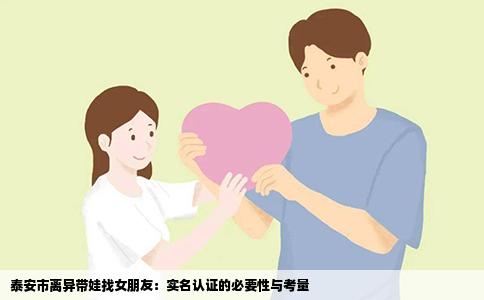 泰安市离异带娃找女朋友：实名认证的必要性与考量