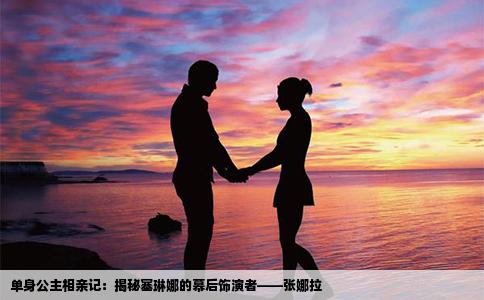 单身公主相亲记：揭秘塞琳娜的幕后饰演者——张娜拉