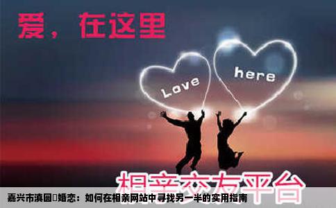 嘉兴市滇圆囍婚恋：如何在相亲网站中寻找另一半的实用指南
