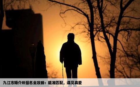 九江市婚介所报名全攻略：精准匹配，遇见真爱