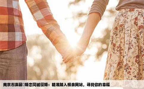 南京市滇圆囍婚恋同城征婚：精准踏入相亲网站，寻找你的幸福