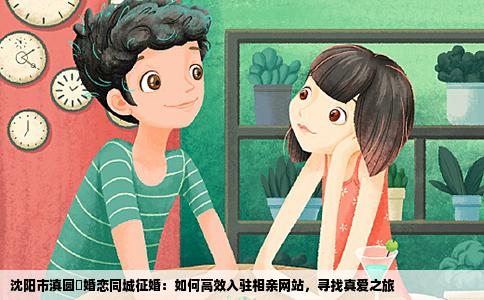 沈阳市滇圆囍婚恋同城征婚：如何高效入驻相亲网站，寻找真爱之旅
