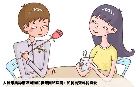 太原市离异带娃妈妈的相亲网站指南：如何高效寻找真爱