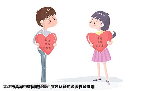 大连市离异带娃同城征婚：实名认证的必要性及影响