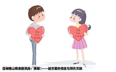 探秘佛山相亲新风尚：滇圆囍——城市里的传统与现代交融