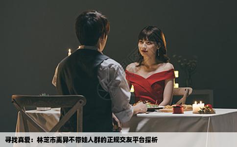 寻找真爱：林芝市离异不带娃人群的正规交友平台探析