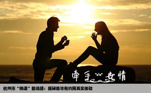 杭州市“艳遇”新选择：揭秘临沧有约网真实体验