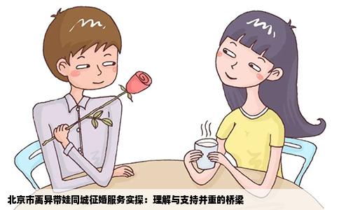 北京市离异带娃同城征婚服务实探：理解与支持并重的桥梁