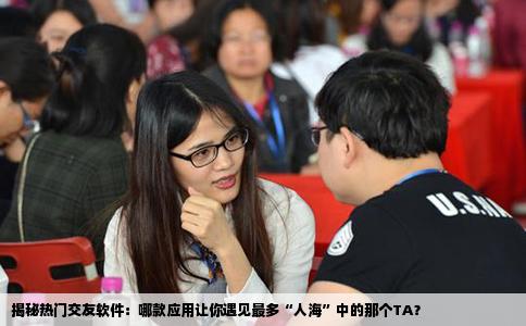 揭秘热门交友软件：哪款应用让你遇见最多“人海”中的那个TA？