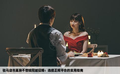 驻马店市离异不带娃同城征婚：选择正规平台的实用指南