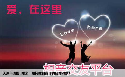 天津市滇圆囍婚恋：如何找到靠谱的结婚对象？
