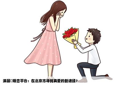 滇圆囍婚恋平台：在北京市寻找真爱的新途径？