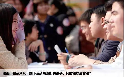 淮南市相亲交友：线下活动热潮即将来袭，何时组织最合适？