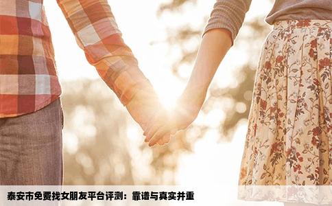 泰安市免费找女朋友平台评测：靠谱与真实并重